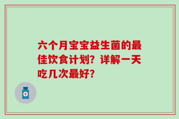 六个月宝宝益生菌的佳饮食计划？详解一天吃几次好？