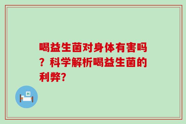喝益生菌对身体有害吗？科学解析喝益生菌的利弊？