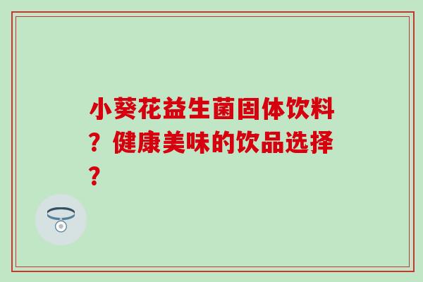 小葵花益生菌固体饮料？健康美味的饮品选择？