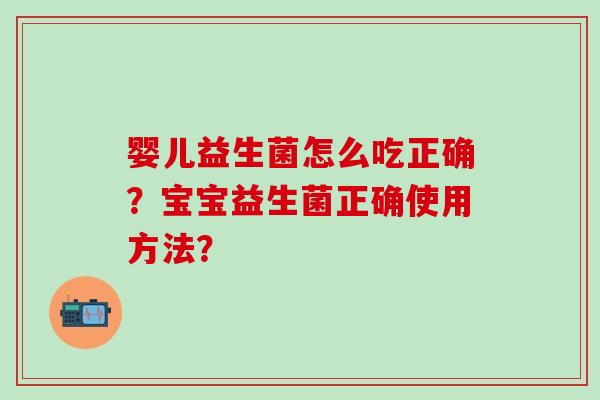 婴儿益生菌怎么吃正确？宝宝益生菌正确使用方法？