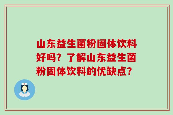 山东益生菌粉固体饮料好吗？了解山东益生菌粉固体饮料的优缺点？
