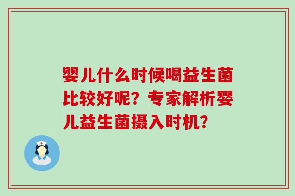 婴儿什么时候喝益生菌比较好呢？专家解析婴儿益生菌摄入时机？