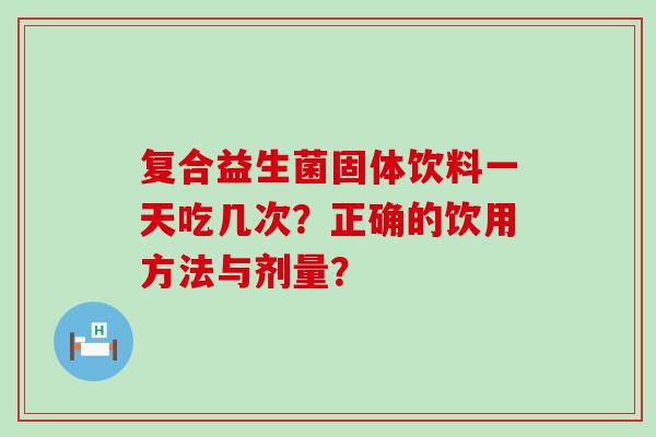 复合益生菌固体饮料一天吃几次？正确的饮用方法与剂量？