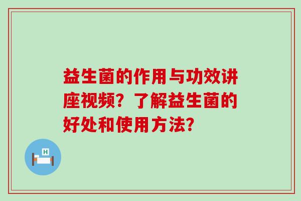 益生菌的作用与功效讲座视频？了解益生菌的好处和使用方法？