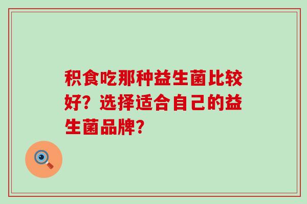 积食吃那种益生菌比较好？选择适合自己的益生菌品牌？