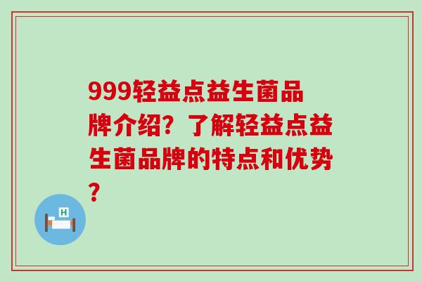 999轻益点益生菌品牌介绍？了解轻益点益生菌品牌的特点和优势？