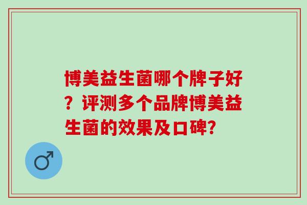 博美益生菌哪个牌子好？评测多个品牌博美益生菌的效果及口碑？