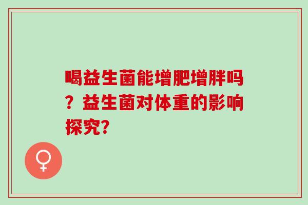 喝益生菌能增肥增胖吗？益生菌对体重的影响探究？