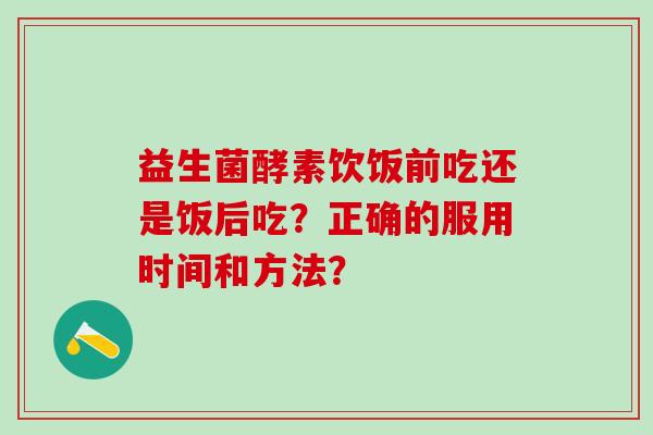 益生菌酵素饮饭前吃还是饭后吃？正确的服用时间和方法？