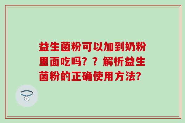 益生菌粉可以加到奶粉里面吃吗？？解析益生菌粉的正确使用方法？