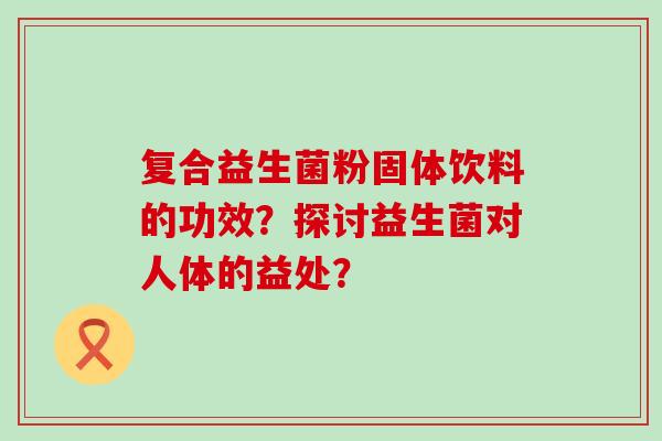 复合益生菌粉固体饮料的功效？探讨益生菌对人体的益处？