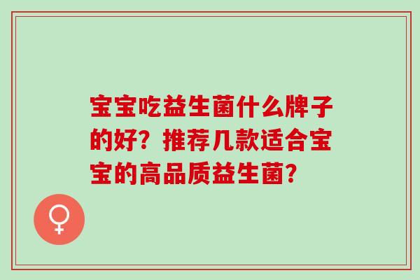 宝宝吃益生菌什么牌子的好？推荐几款适合宝宝的高品质益生菌？