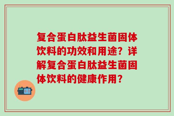 复合蛋白肽益生菌固体饮料的功效和用途？详解复合蛋白肽益生菌固体饮料的健康作用？
