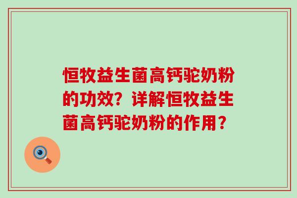 恒牧益生菌高钙驼奶粉的功效？详解恒牧益生菌高钙驼奶粉的作用？