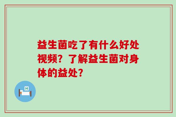 益生菌吃了有什么好处视频？了解益生菌对身体的益处？