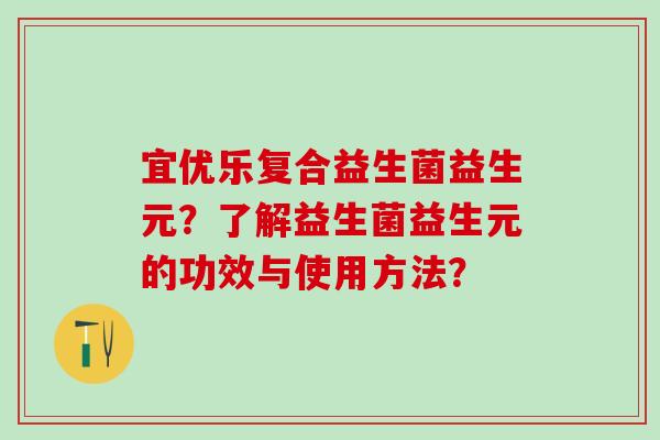 宜优乐复合益生菌益生元？了解益生菌益生元的功效与使用方法？