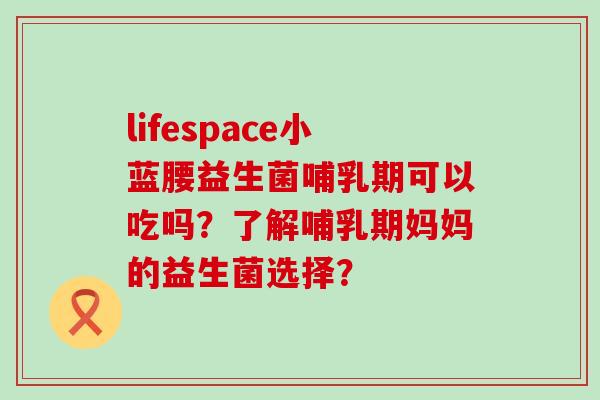 lifespace小蓝腰益生菌哺乳期可以吃吗？了解哺乳期妈妈的益生菌选择？