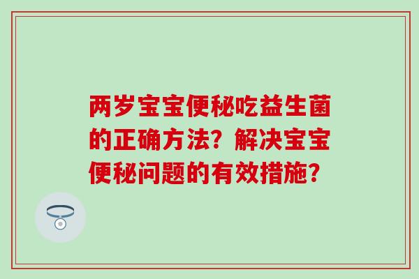 两岁宝宝吃益生菌的正确方法？解决宝宝问题的有效措施？