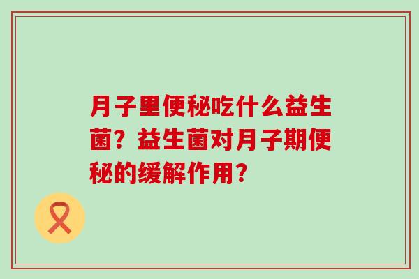 月子里吃什么益生菌？益生菌对月子期的缓解作用？