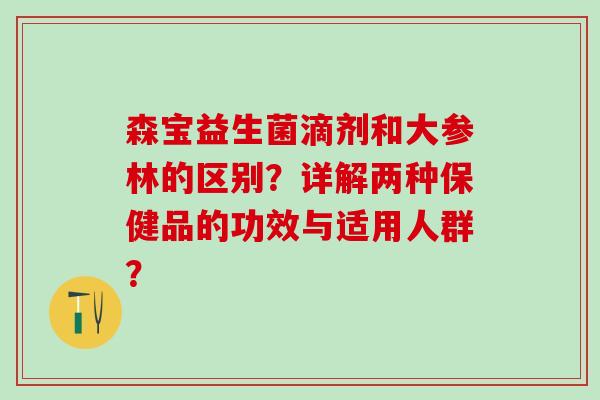 森宝益生菌滴剂和大参林的区别？详解两种保健品的功效与适用人群？