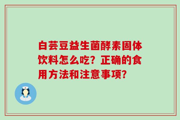 白芸豆益生菌酵素固体饮料怎么吃？正确的食用方法和注意事项？
