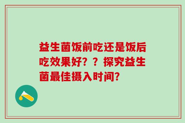 益生菌饭前吃还是饭后吃效果好？？探究益生菌佳摄入时间？