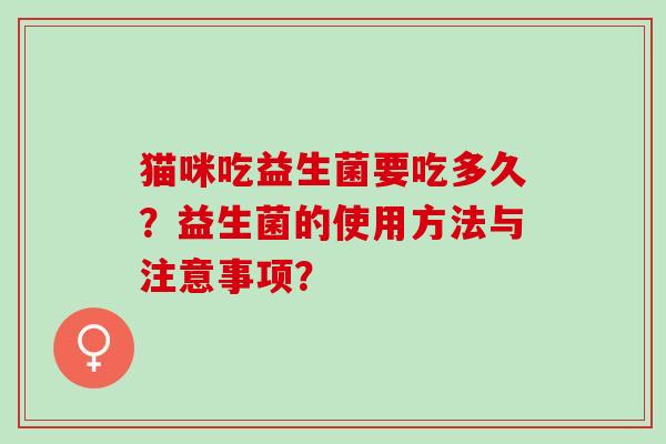 猫咪吃益生菌要吃多久？益生菌的使用方法与注意事项？