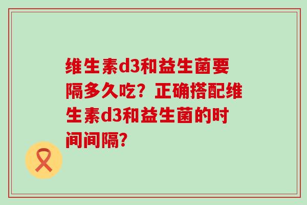 维生素d3和益生菌要隔多久吃？正确搭配维生素d3和益生菌的时间间隔？