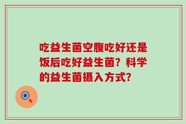 吃益生菌空腹吃好还是饭后吃好益生菌？科学的益生菌摄入方式？