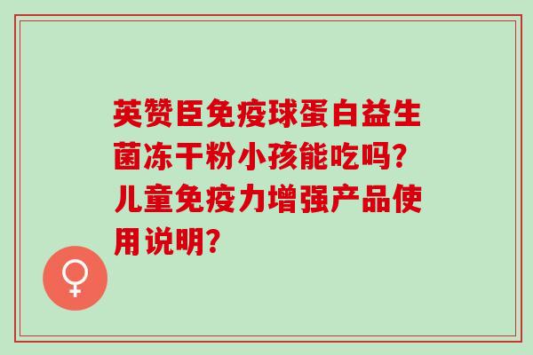 英赞臣球蛋白益生菌冻干粉小孩能吃吗？儿童力增强产品使用说明？