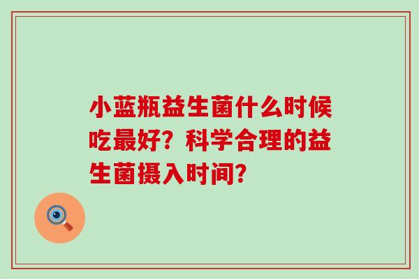 小蓝瓶益生菌什么时候吃好？科学合理的益生菌摄入时间？
