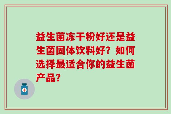 益生菌冻干粉好还是益生菌固体饮料好？如何选择适合你的益生菌产品？