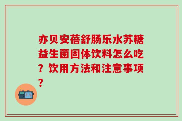 亦贝安蓓舒肠乐水苏糖益生菌固体饮料怎么吃？饮用方法和注意事项？