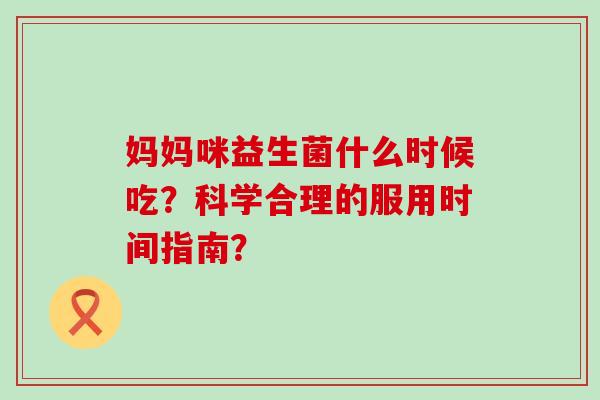 妈妈咪益生菌什么时候吃？科学合理的服用时间指南？