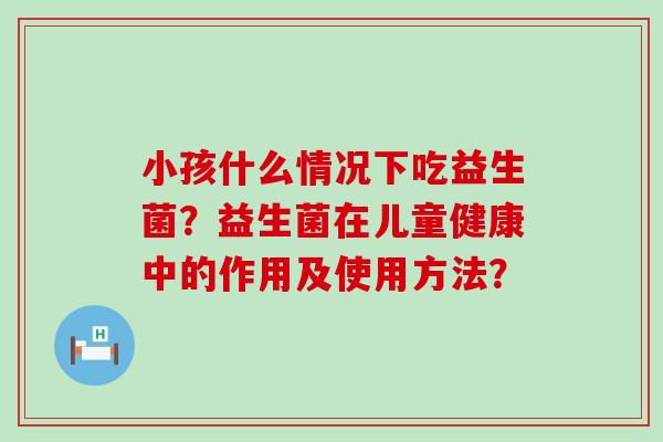 小孩什么情况下吃益生菌？益生菌在儿童健康中的作用及使用方法？