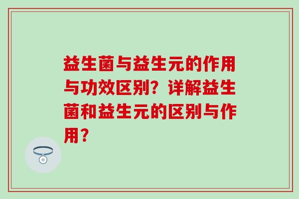 益生菌与益生元的作用与功效区别？详解益生菌和益生元的区别与作用？