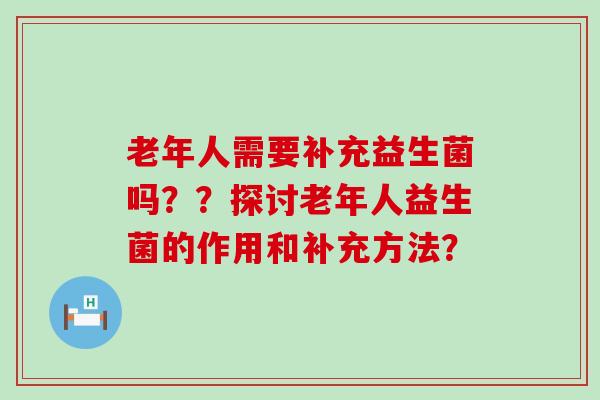 老年人需要补充益生菌吗？？探讨老年人益生菌的作用和补充方法？