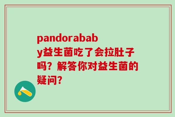 pandorababy益生菌吃了会拉肚子吗？解答你对益生菌的疑问？