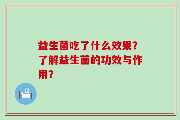 益生菌吃了什么效果？了解益生菌的功效与作用？