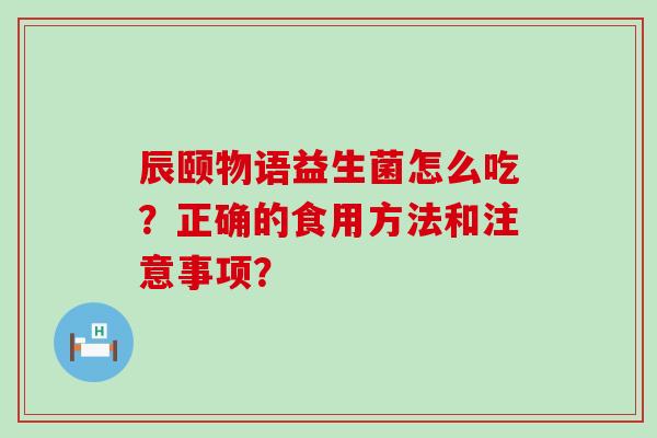 辰颐物语益生菌怎么吃？正确的食用方法和注意事项？