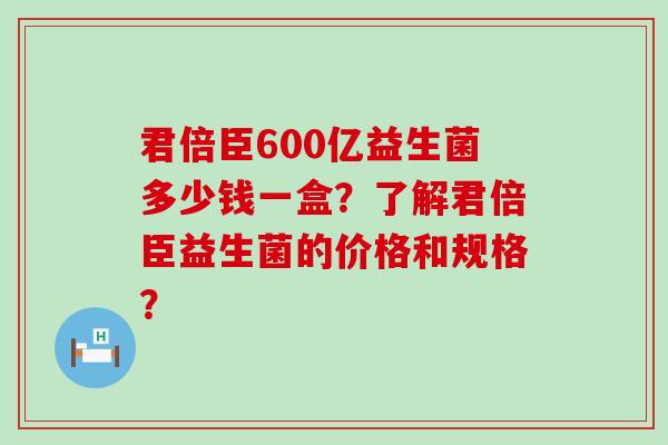 君倍臣600亿益生菌多少钱一盒？了解君倍臣益生菌的价格和规格？