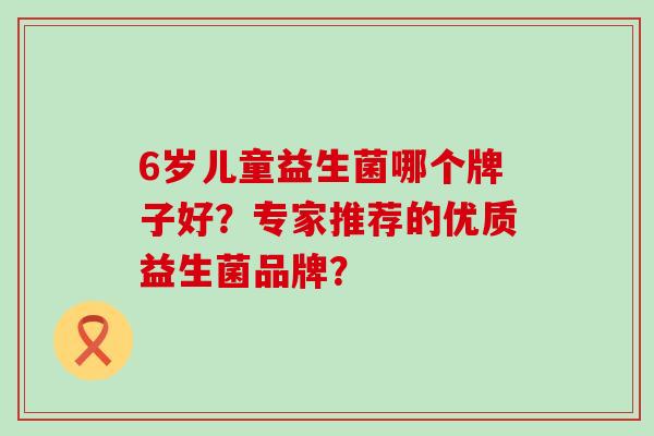 6岁儿童益生菌哪个牌子好？专家推荐的优质益生菌品牌？