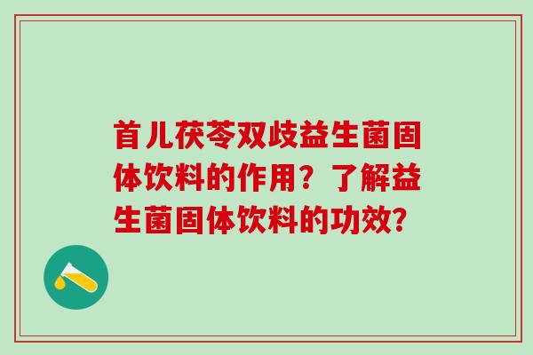 首儿茯苓双歧益生菌固体饮料的作用？了解益生菌固体饮料的功效？