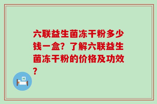 六联益生菌冻干粉多少钱一盒？了解六联益生菌冻干粉的价格及功效？