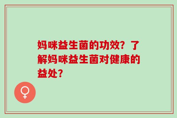 妈咪益生菌的功效？了解妈咪益生菌对健康的益处？