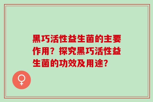 黑巧活性益生菌的主要作用？探究黑巧活性益生菌的功效及用途？