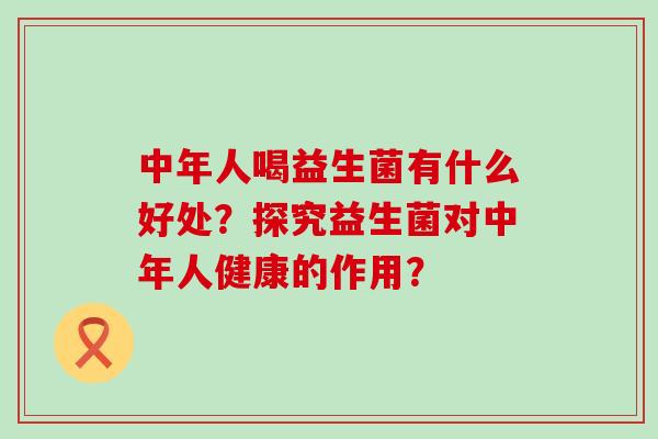 中年人喝益生菌有什么好处？探究益生菌对中年人健康的作用？
