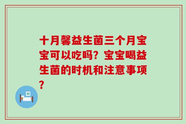 十月馨益生菌三个月宝宝可以吃吗？宝宝喝益生菌的时机和注意事项？