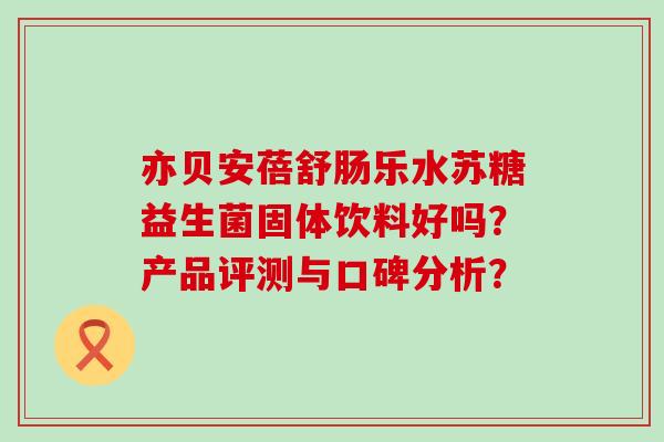 亦贝安蓓舒肠乐水苏糖益生菌固体饮料好吗？产品评测与口碑分析？