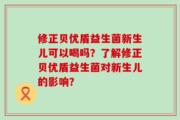 修正贝优盾益生菌新生儿可以喝吗？了解修正贝优盾益生菌对新生儿的影响？